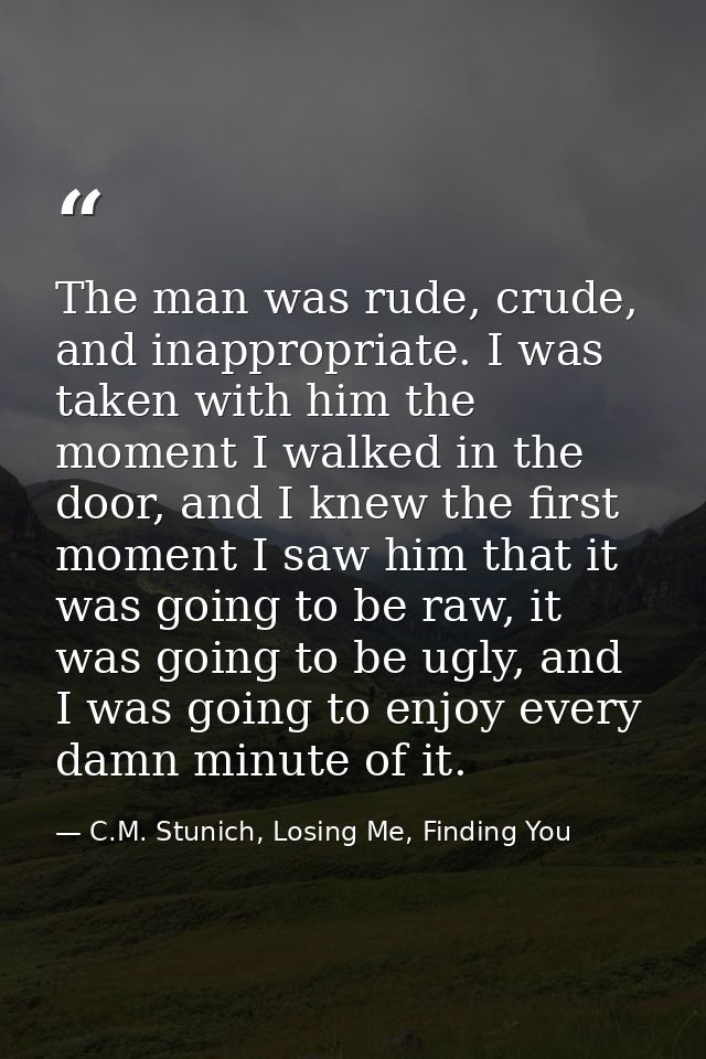 The man was rude, crude, and inappropriate. I was taken with him the moment I walked in the door, and I knew the first m — C.M. Stunich, Losing Me, Finding You