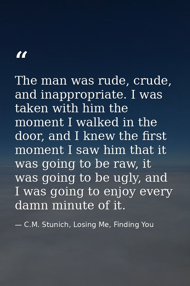The man was rude, crude, and inappropriate. I was taken with him the moment I walked in the door, and I knew the first m — C.M. Stunich, Losing Me, Finding You