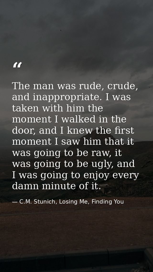 The man was rude, crude, and inappropriate. I was taken with him the moment I walked in the door, and I knew the first m — C.M. Stunich, Losing Me, Finding You