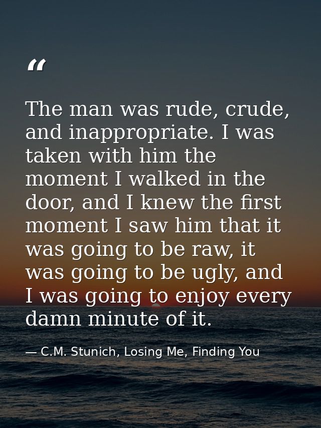 The man was rude, crude, and inappropriate. I was taken with him the moment I walked in the door, and I knew the first m — C.M. Stunich, Losing Me, Finding You