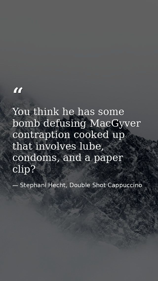 You think he has some bomb defusing MacGyver contraption cooked up that involves lube, condoms, and a paper clip? — Stephani Hecht, Double Shot Cappuccino