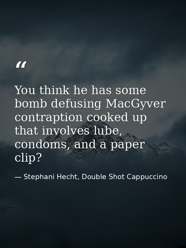 You think he has some bomb defusing MacGyver contraption cooked up that involves lube, condoms, and a paper clip? — Stephani Hecht, Double Shot Cappuccino