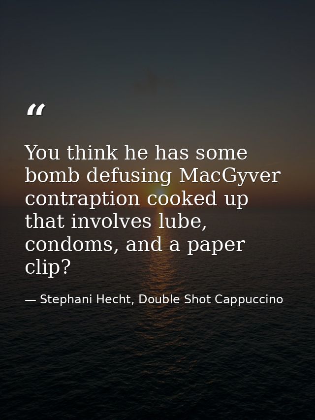 You think he has some bomb defusing MacGyver contraption cooked up that involves lube, condoms, and a paper clip? — Stephani Hecht, Double Shot Cappuccino