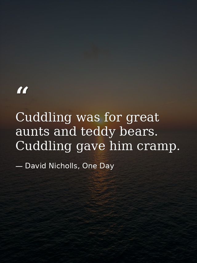 Cuddling was for great aunts and teddy bears. Cuddling gave him cramp. — David Nicholls, One Day