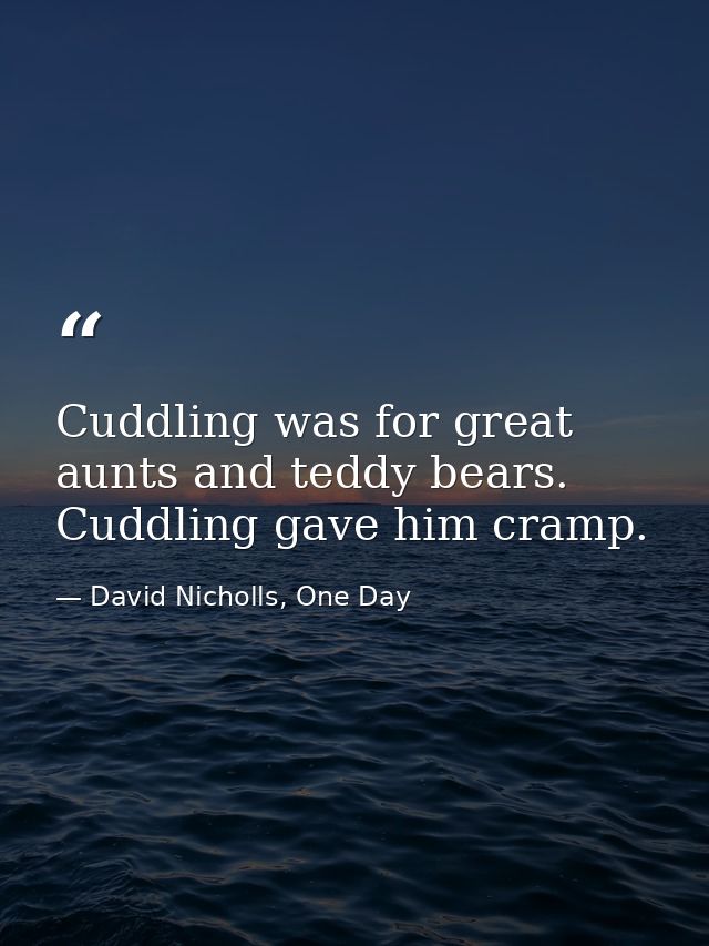 Cuddling was for great aunts and teddy bears. Cuddling gave him cramp. — David Nicholls, One Day