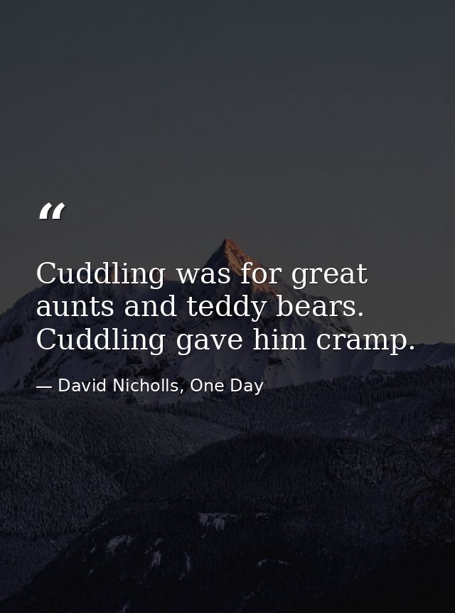Cuddling was for great aunts and teddy bears. Cuddling gave him cramp. — David Nicholls, One Day