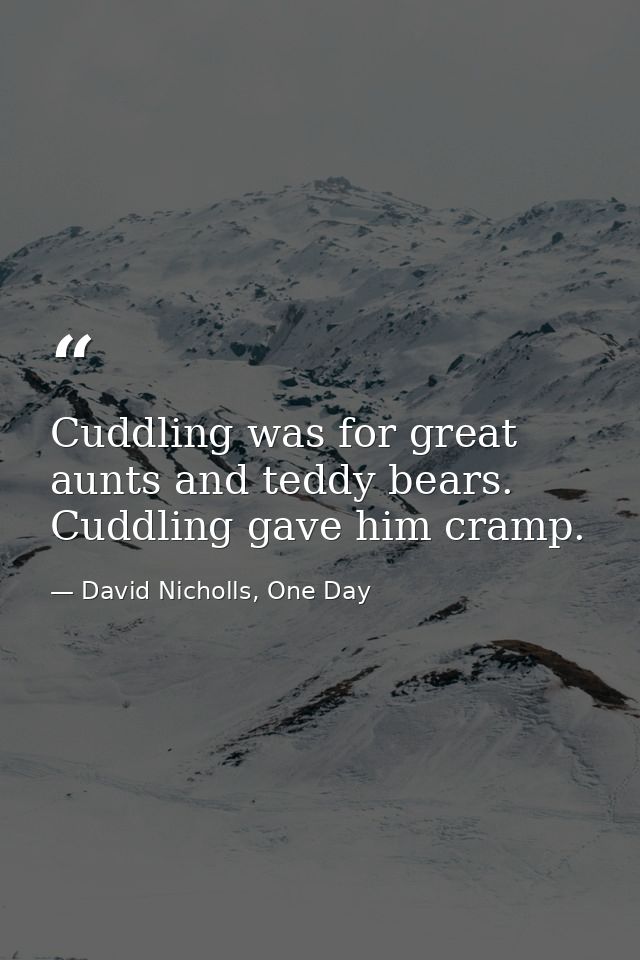 Cuddling was for great aunts and teddy bears. Cuddling gave him cramp. — David Nicholls, One Day