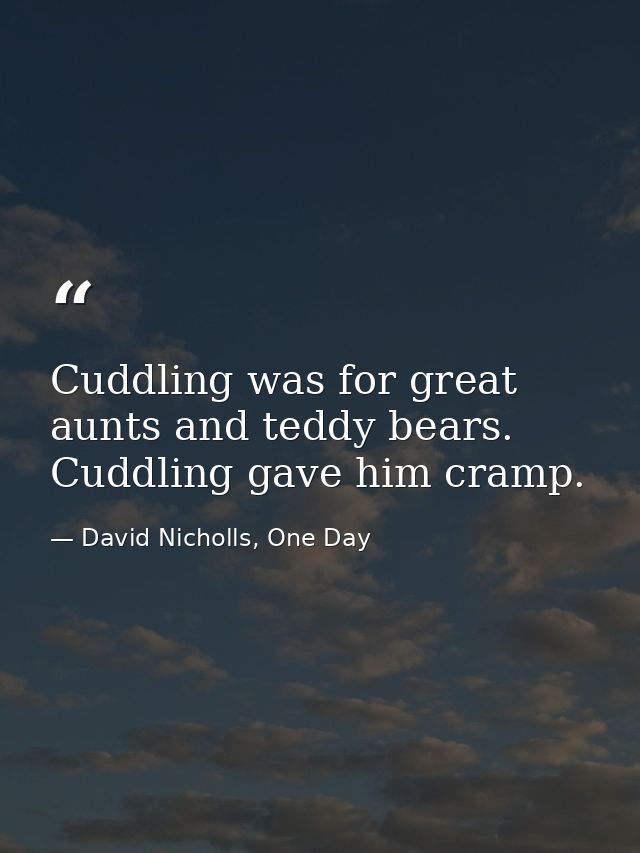 Cuddling was for great aunts and teddy bears. Cuddling gave him cramp. — David Nicholls, One Day