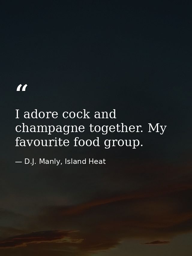 I adore cock and champagne together. My favourite food group. — D.J. Manly, Island Heat