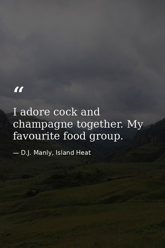 I adore cock and champagne together. My favourite food group. — D.J. Manly, Island Heat