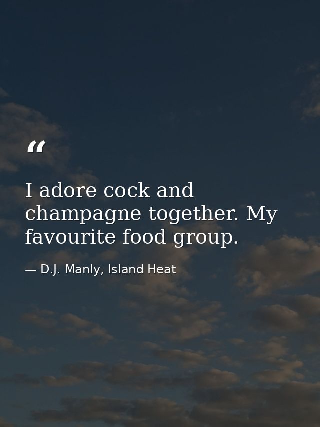 I adore cock and champagne together. My favourite food group. — D.J. Manly, Island Heat