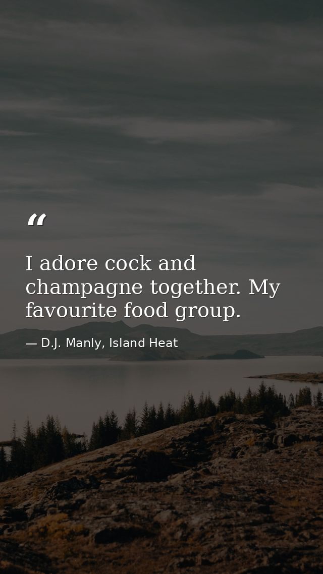 I adore cock and champagne together. My favourite food group. — D.J. Manly, Island Heat