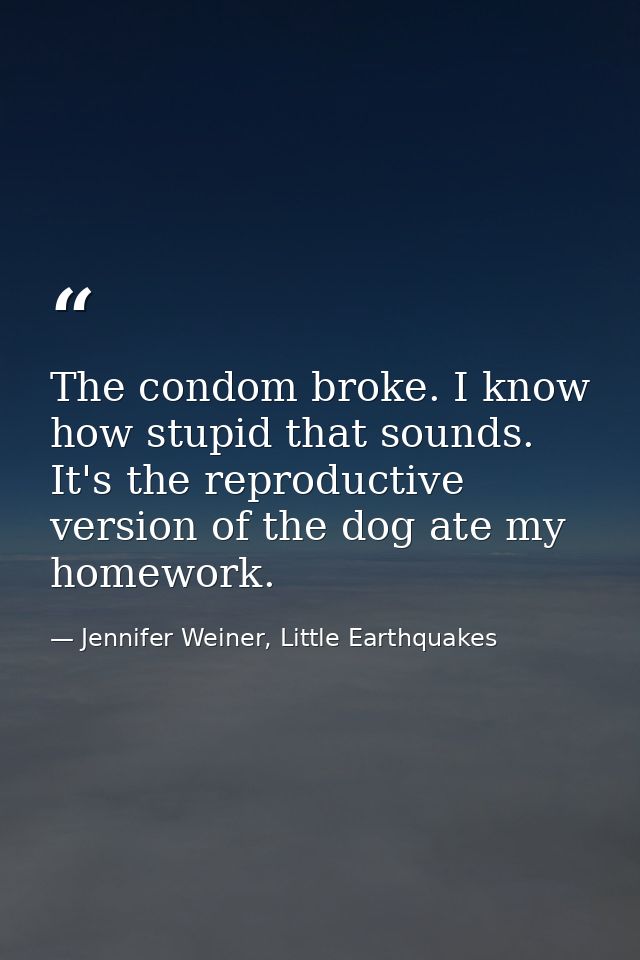 The condom broke. I know how stupid that sounds. It's the reproductive version of the dog ate my homework. — Jennifer Weiner, Little Earthquakes
