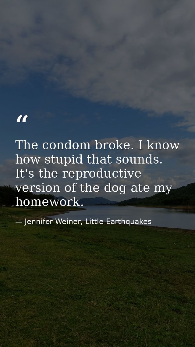 The condom broke. I know how stupid that sounds. It's the reproductive version of the dog ate my homework. — Jennifer Weiner, Little Earthquakes