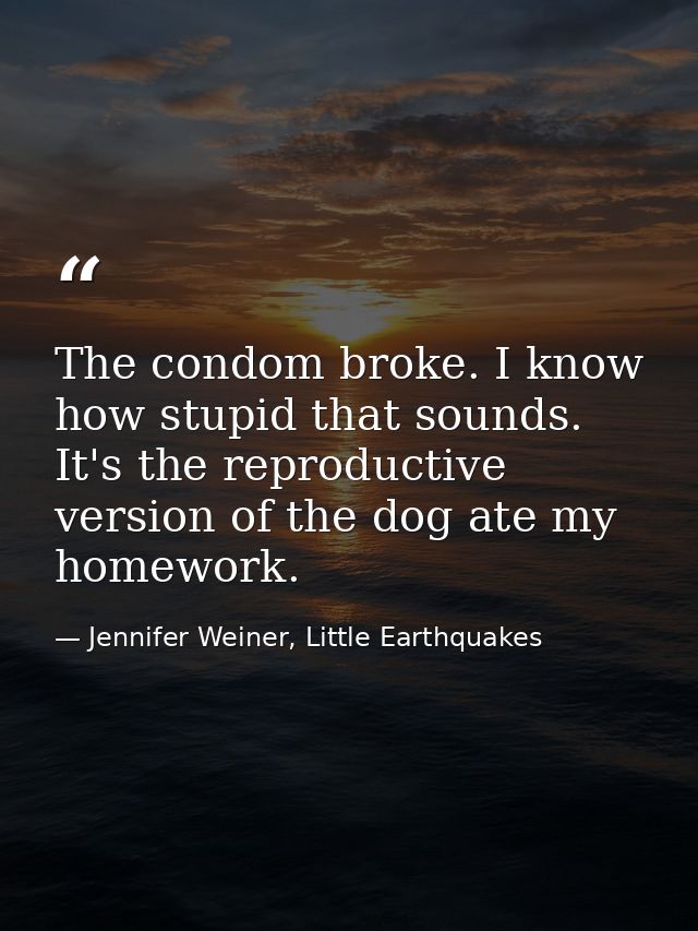 The condom broke. I know how stupid that sounds. It's the reproductive version of the dog ate my homework. — Jennifer Weiner, Little Earthquakes