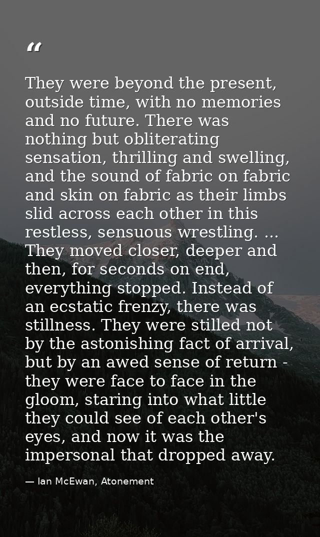 They were beyond the present, outside time, with no memories and no future. There was nothing but obliterating sensation — Ian McEwan, Atonement