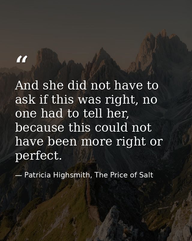 And she did not have to ask if this was right, no one had to tell her, because this could not have been more right or pe — Patricia Highsmith, The Price of Salt
