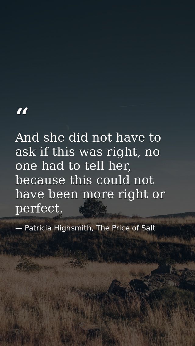 And she did not have to ask if this was right, no one had to tell her, because this could not have been more right or pe — Patricia Highsmith, The Price of Salt