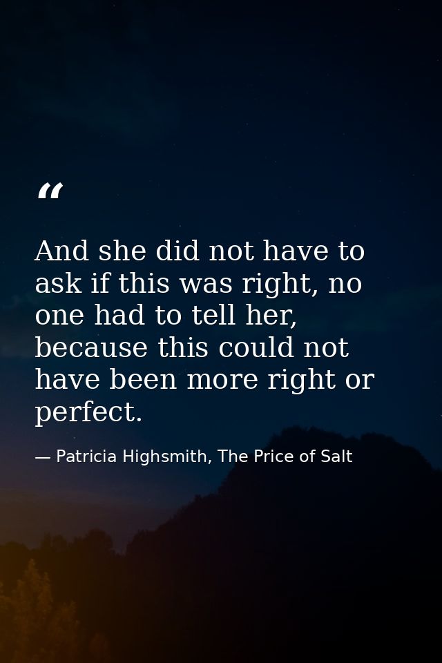 And she did not have to ask if this was right, no one had to tell her, because this could not have been more right or pe — Patricia Highsmith, The Price of Salt