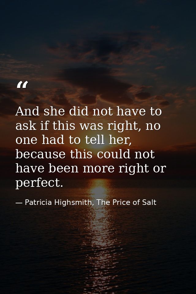 And she did not have to ask if this was right, no one had to tell her, because this could not have been more right or pe — Patricia Highsmith, The Price of Salt