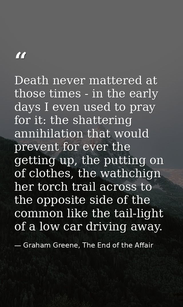 Death never mattered at those times - in the early days I even used to pray for it: the shattering annihilation that wou — Graham Greene, The End of the Affair