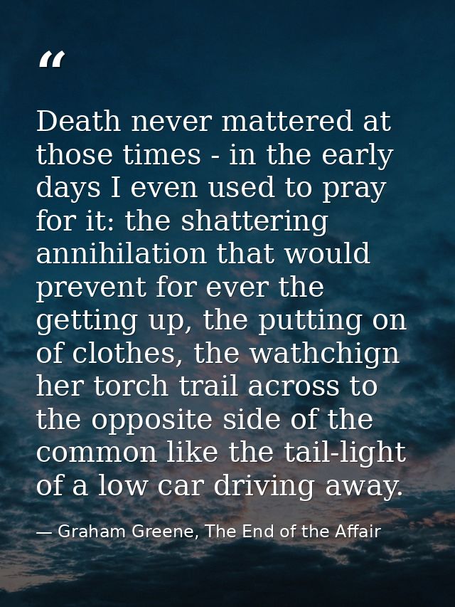 Death never mattered at those times - in the early days I even used to pray for it: the shattering annihilation that wou — Graham Greene, The End of the Affair