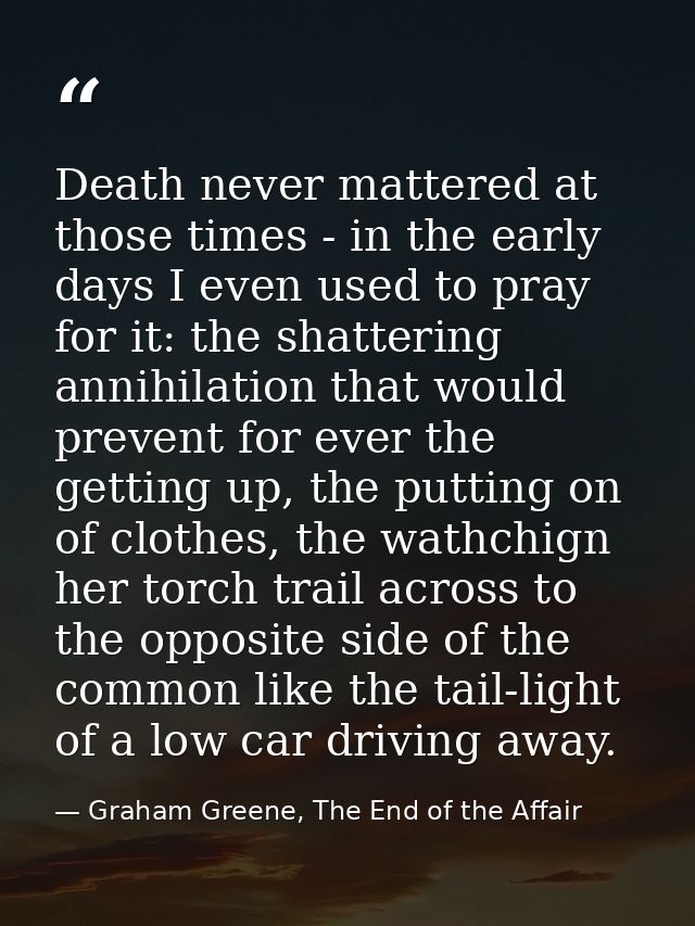 Death never mattered at those times - in the early days I even used to pray for it: the shattering annihilation that wou — Graham Greene, The End of the Affair