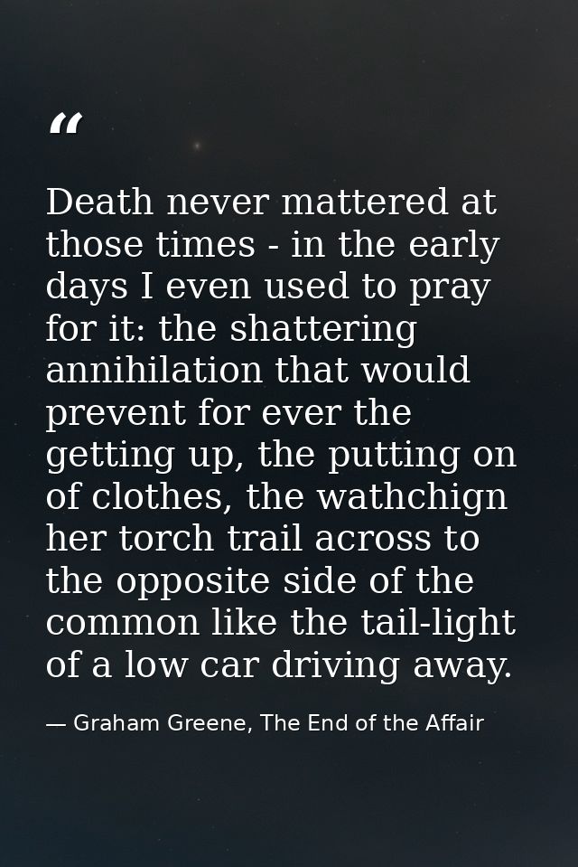 Death never mattered at those times - in the early days I even used to pray for it: the shattering annihilation that wou — Graham Greene, The End of the Affair