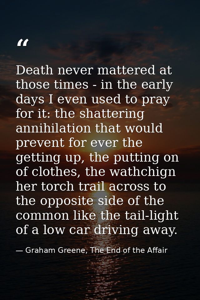 Death never mattered at those times - in the early days I even used to pray for it: the shattering annihilation that wou — Graham Greene, The End of the Affair