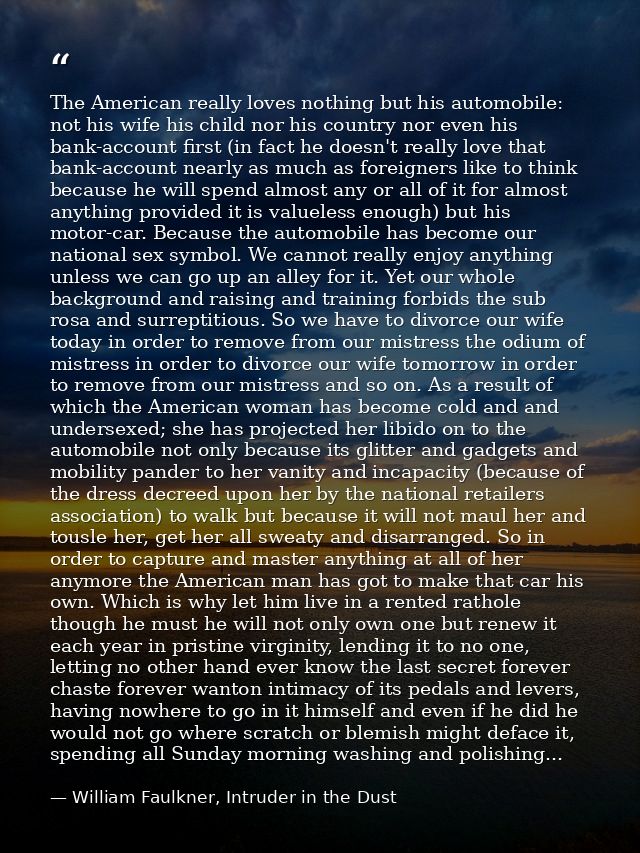 The American really loves nothing but his automobile: not his wife his child nor his country nor even his bank-account f — William Faulkner, Intruder in the Dust