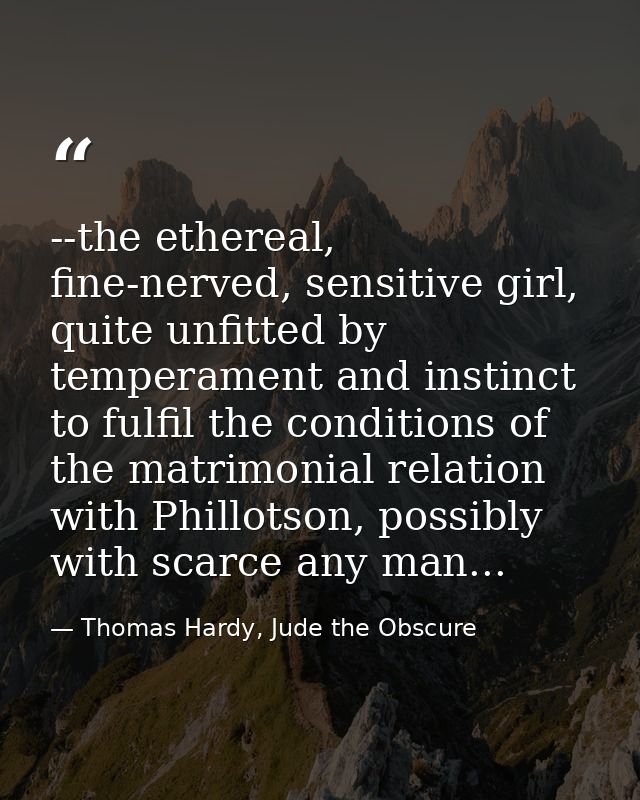 --the ethereal, fine-nerved, sensitive girl, quite unfitted by temperament and instinct to fulfil the conditions of the  — Thomas Hardy, Jude the Obscure
