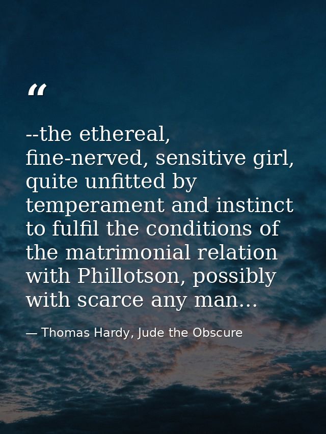 --the ethereal, fine-nerved, sensitive girl, quite unfitted by temperament and instinct to fulfil the conditions of the  — Thomas Hardy, Jude the Obscure
