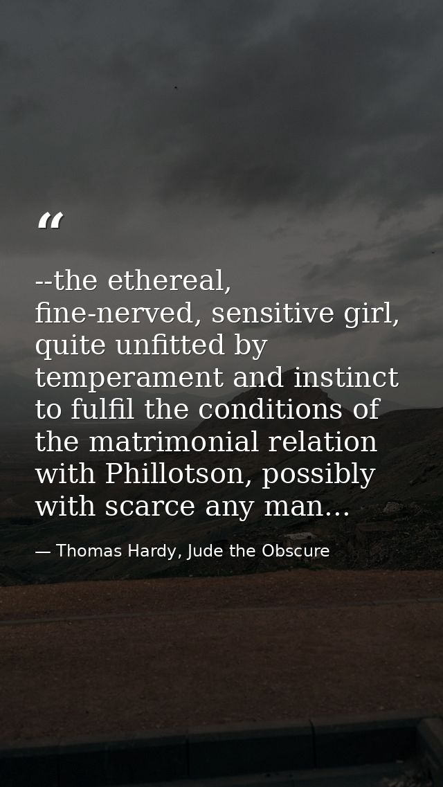 --the ethereal, fine-nerved, sensitive girl, quite unfitted by temperament and instinct to fulfil the conditions of the  — Thomas Hardy, Jude the Obscure