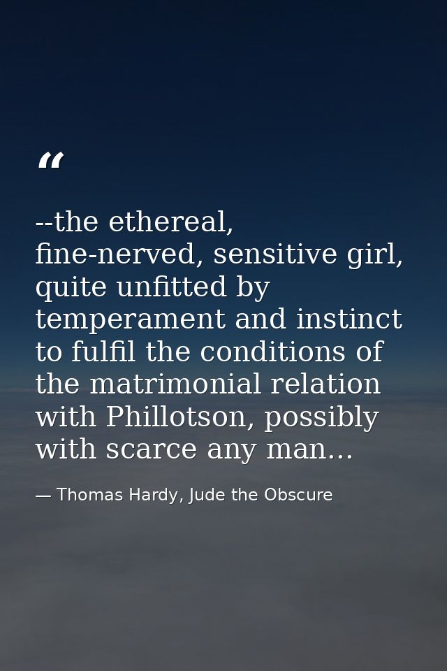 --the ethereal, fine-nerved, sensitive girl, quite unfitted by temperament and instinct to fulfil the conditions of the  — Thomas Hardy, Jude the Obscure