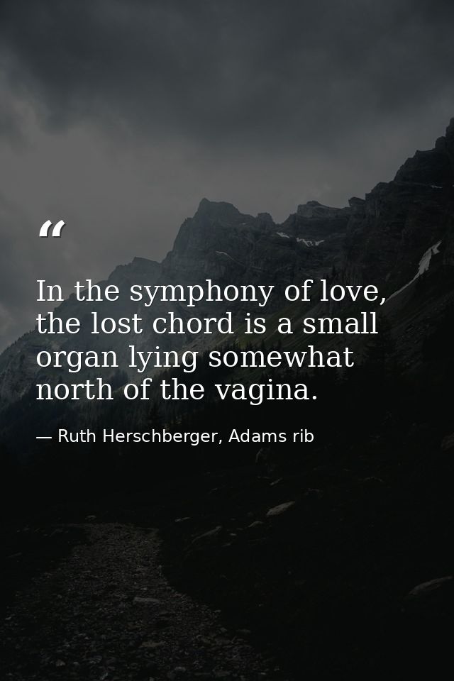 In the symphony of love, the lost chord is a small organ lying somewhat north of the vagina. — Ruth Herschberger, Adams rib