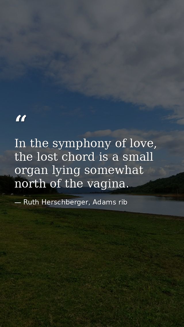 In the symphony of love, the lost chord is a small organ lying somewhat north of the vagina. — Ruth Herschberger, Adams rib