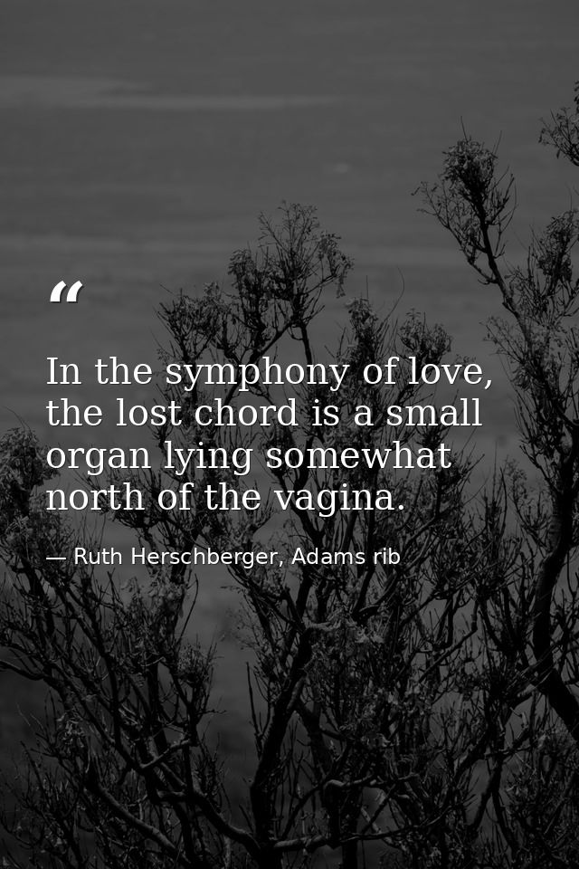 In the symphony of love, the lost chord is a small organ lying somewhat north of the vagina. — Ruth Herschberger, Adams rib