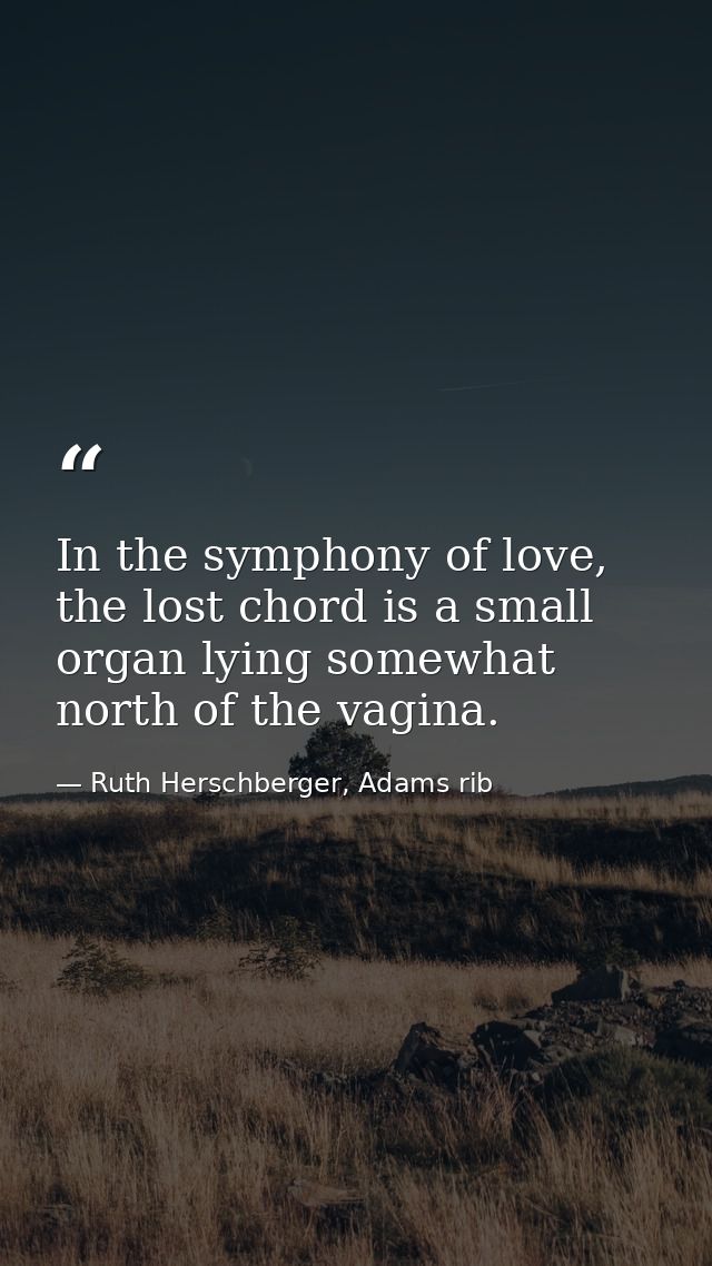 In the symphony of love, the lost chord is a small organ lying somewhat north of the vagina. — Ruth Herschberger, Adams rib
