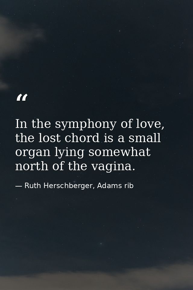 In the symphony of love, the lost chord is a small organ lying somewhat north of the vagina. — Ruth Herschberger, Adams rib