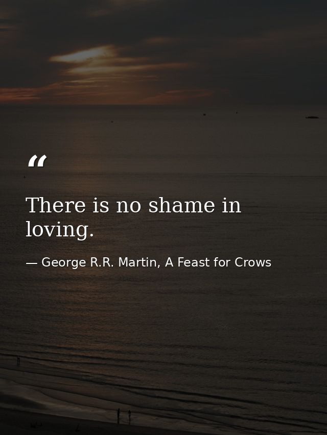 There is no shame in loving. — George R.R. Martin, A Feast for Crows