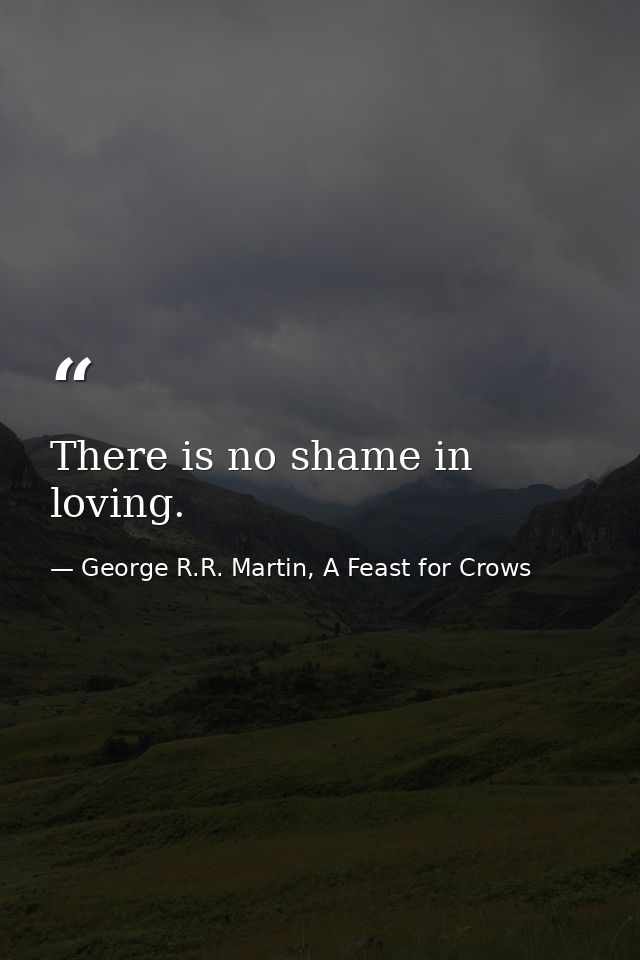 There is no shame in loving. — George R.R. Martin, A Feast for Crows