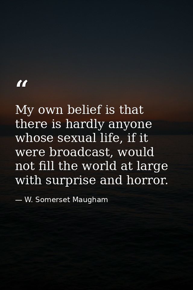 My own belief is that there is hardly anyone whose sexual life, if it were broadcast, would not fill the world at large  — W. Somerset Maugham