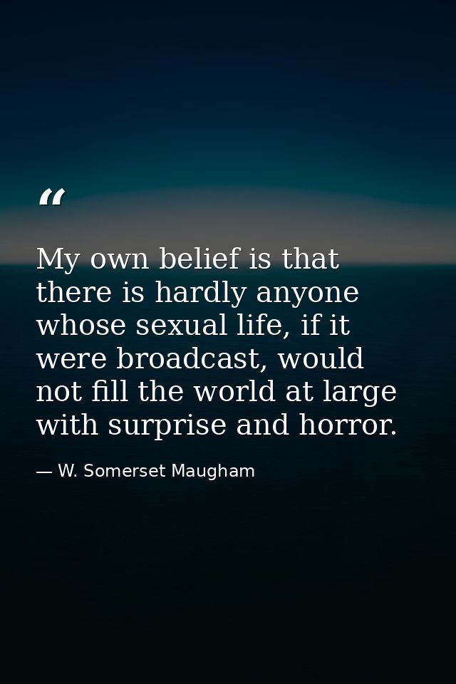 My own belief is that there is hardly anyone whose sexual life, if it were broadcast, would not fill the world at large  — W. Somerset Maugham