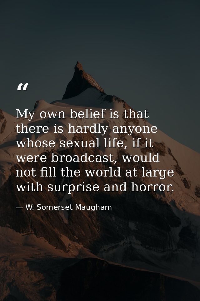 My own belief is that there is hardly anyone whose sexual life, if it were broadcast, would not fill the world at large  — W. Somerset Maugham