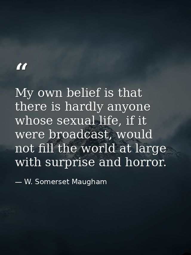 My own belief is that there is hardly anyone whose sexual life, if it were broadcast, would not fill the world at large  — W. Somerset Maugham