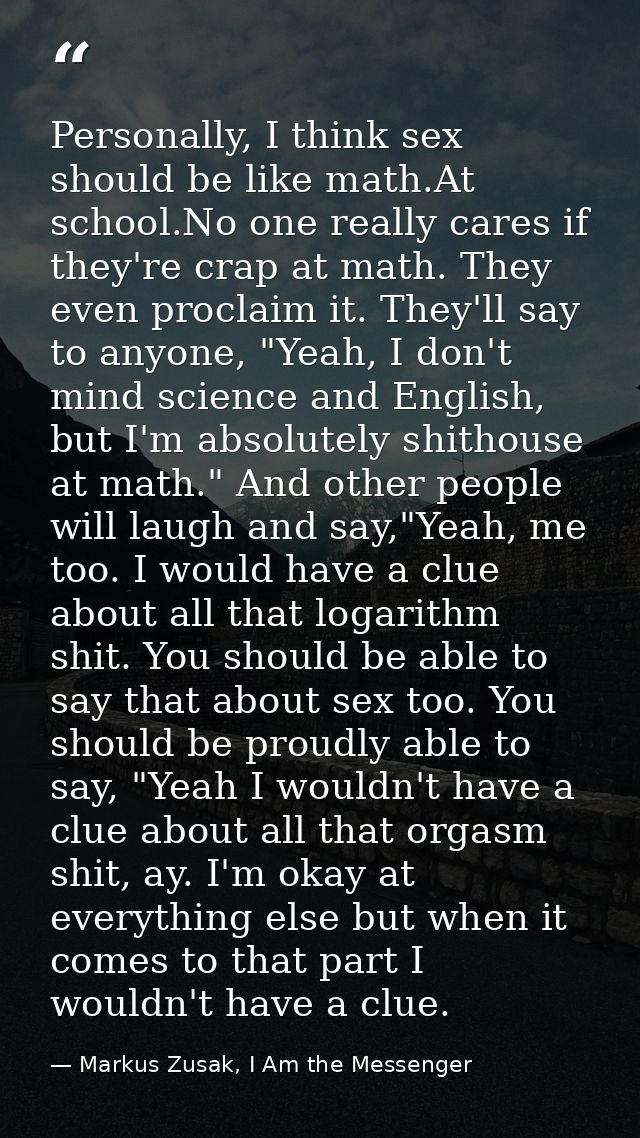 Personally, I think sex should be like math.At school.No one really cares if they're crap at math. They even proclaim it — Markus Zusak, I Am the Messenger