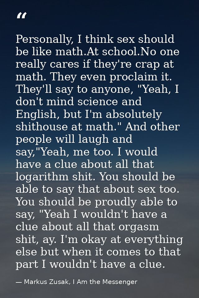 Personally, I think sex should be like math.At school.No one really cares if they're crap at math. They even proclaim it — Markus Zusak, I Am the Messenger