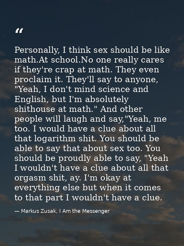 Personally, I think sex should be like math.At school.No one really cares if they're crap at math. They even proclaim it — Markus Zusak, I Am the Messenger