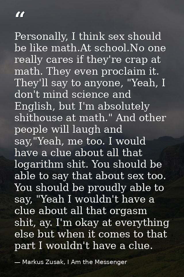 Personally, I think sex should be like math.At school.No one really cares if they're crap at math. They even proclaim it — Markus Zusak, I Am the Messenger
