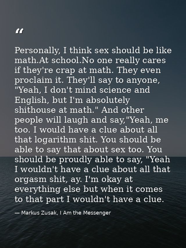 Personally, I think sex should be like math.At school.No one really cares if they're crap at math. They even proclaim it — Markus Zusak, I Am the Messenger